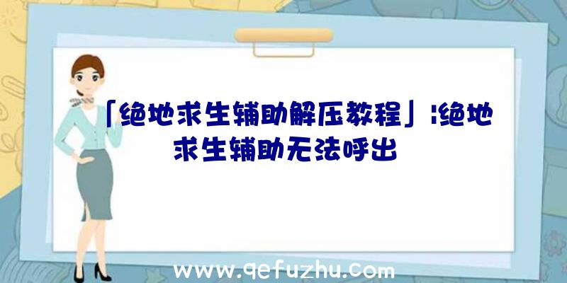 「绝地求生辅助解压教程」|绝地求生辅助无法呼出